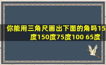 你能用三角尺画出下面的角吗15度150度75度100 65度